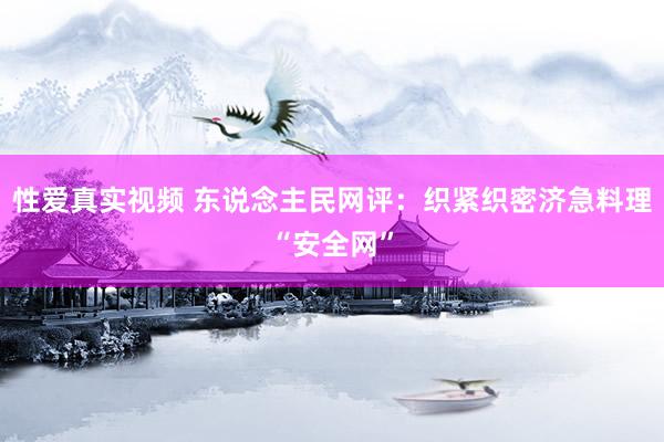 性爱真实视频 东说念主民网评：织紧织密济急料理“安全网”