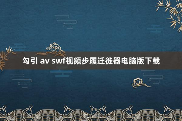 勾引 av swf视频步履迁徙器电脑版下载