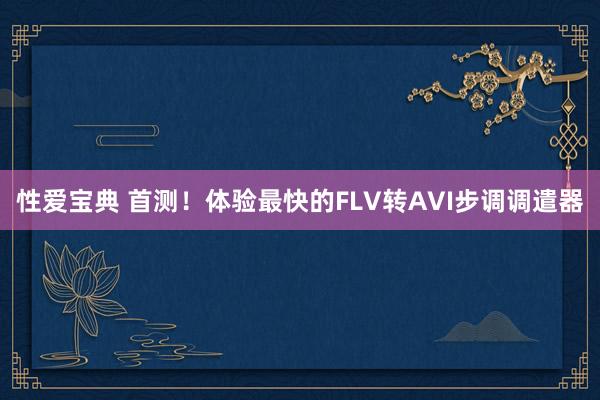 性爱宝典 首测！体验最快的FLV转AVI步调调遣器