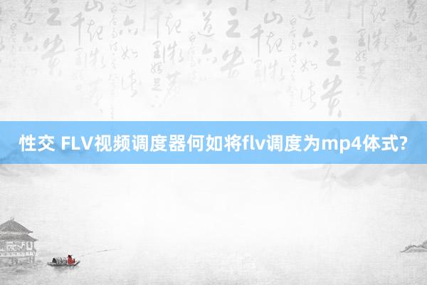 性交 FLV视频调度器何如将flv调度为mp4体式?