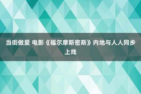 当街做爱 电影《福尔摩斯密斯》内地与人人同步上线