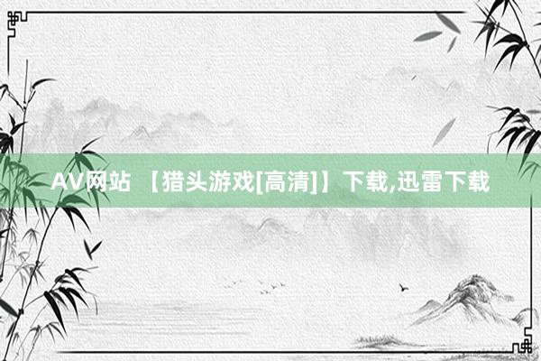 AV网站 【猎头游戏[高清]】下载，迅雷下载