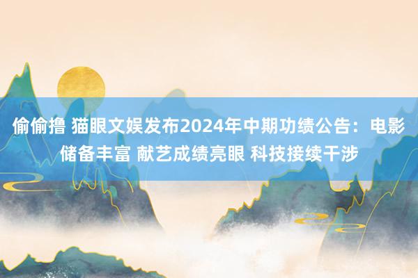 偷偷撸 猫眼文娱发布2024年中期功绩公告：电影储备丰富 献艺成绩亮眼 科技接续干涉