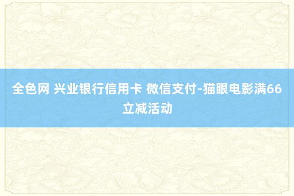 全色网 兴业银行信用卡 微信支付-猫眼电影满66立减活动