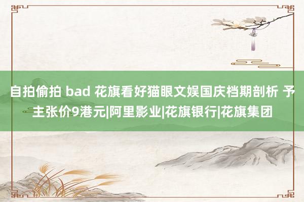 自拍偷拍 bad 花旗看好猫眼文娱国庆档期剖析 予主张价9港元|阿里影业|花旗银行|花旗集团