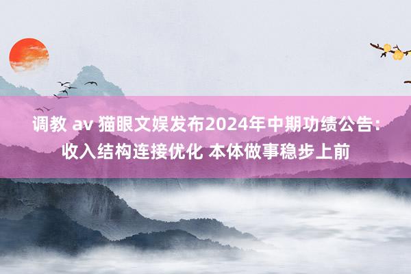 调教 av 猫眼文娱发布2024年中期功绩公告：收入结构连接优化 本体做事稳步上前