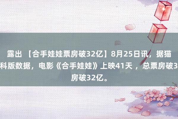 露出 【合手娃娃票房破32亿】8月25日讯，据猫眼专科版数据，电影《合手娃娃》上映41天 ，总票房破32亿。