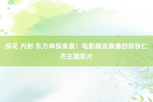 探花 内射 东方神探来袭！电影频谈展播四部狄仁杰主题影片