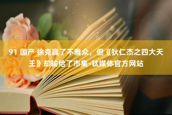 91 国产 徐克赢了不雅众，但《狄仁杰之四大天王》却输给了市集-钛媒体官方网站