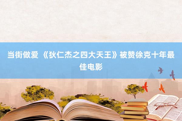 当街做爱 《狄仁杰之四大天王》被赞徐克十年最佳电影