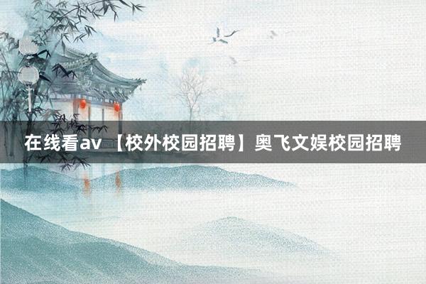 在线看av 【校外校园招聘】奥飞文娱校园招聘