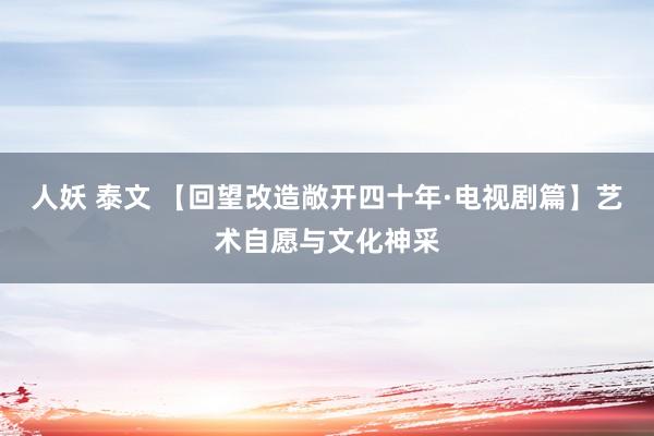 人妖 泰文 【回望改造敞开四十年·电视剧篇】艺术自愿与文化神采