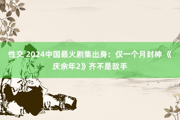 性交 2024中国最火剧集出身：仅一个月封神 《庆余年2》齐不是敌手