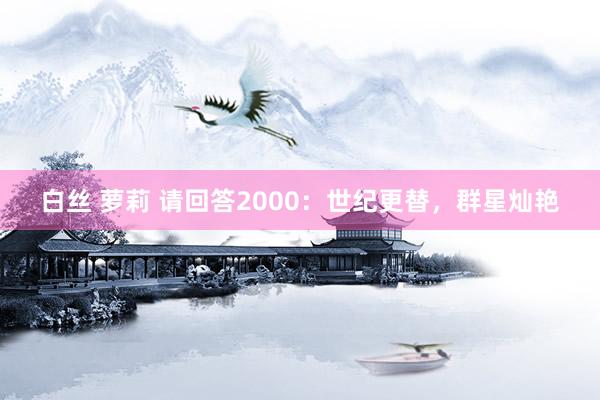 白丝 萝莉 请回答2000：世纪更替，群星灿艳