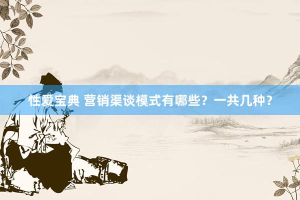 性爱宝典 营销渠谈模式有哪些？一共几种？