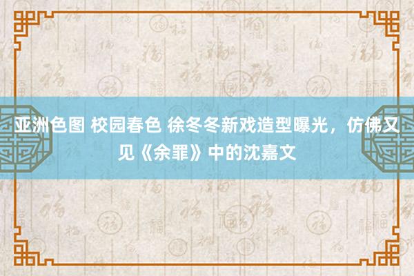 亚洲色图 校园春色 徐冬冬新戏造型曝光，仿佛又见《余罪》中的沈嘉文