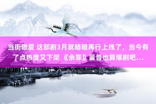 当街做爱 这部剧3月就暗暗再行上线了，当今有了点热度又下架 《余罪》曩昔也算爆剧吧…