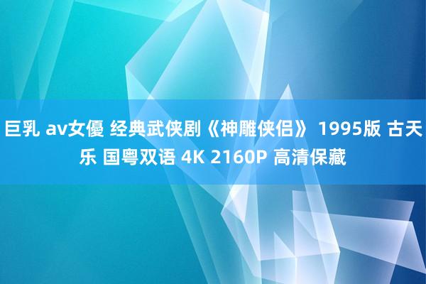 巨乳 av女優 经典武侠剧《神雕侠侣》 1995版 古天乐 国粤双语 4K 2160P 高清保藏