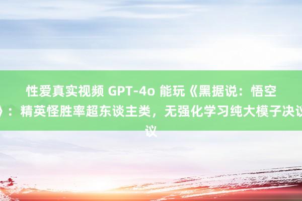 性爱真实视频 GPT-4o 能玩《黑据说：悟空》：精英怪胜率超东谈主类，无强化学习纯大模子决议