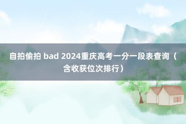 自拍偷拍 bad 2024重庆高考一分一段表查询（含收获位次排行）