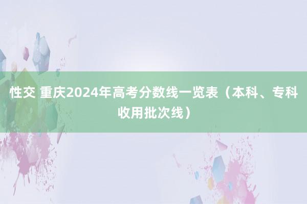 性交 重庆2024年高考分数线一览表（本科、专科收用批次线）