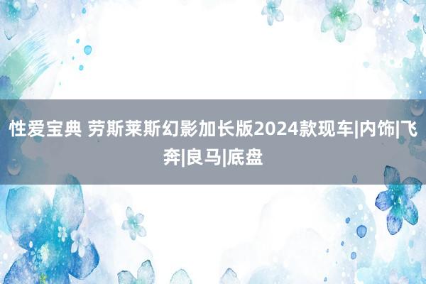 性爱宝典 劳斯莱斯幻影加长版2024款现车|内饰|飞奔|良马|底盘