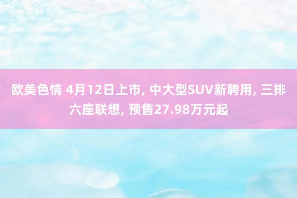 欧美色情 4月12日上市, 中大型SUV新聘用, 三排六座联想, 预售27.98万元起