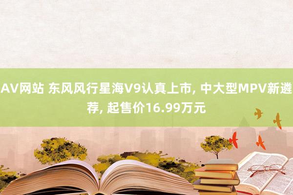 AV网站 东风风行星海V9认真上市, 中大型MPV新遴荐, 起售价16.99万元