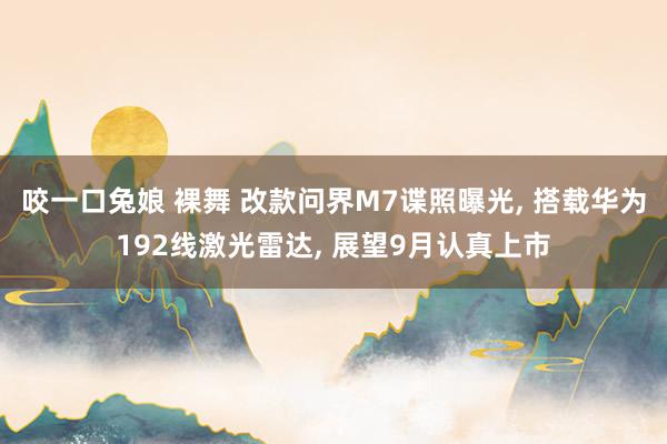 咬一口兔娘 裸舞 改款问界M7谍照曝光, 搭载华为192线激光雷达, 展望9月认真上市